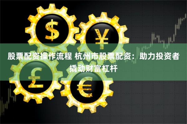 股票配资操作流程 杭州市股票配资：助力投资者撬动财富杠杆