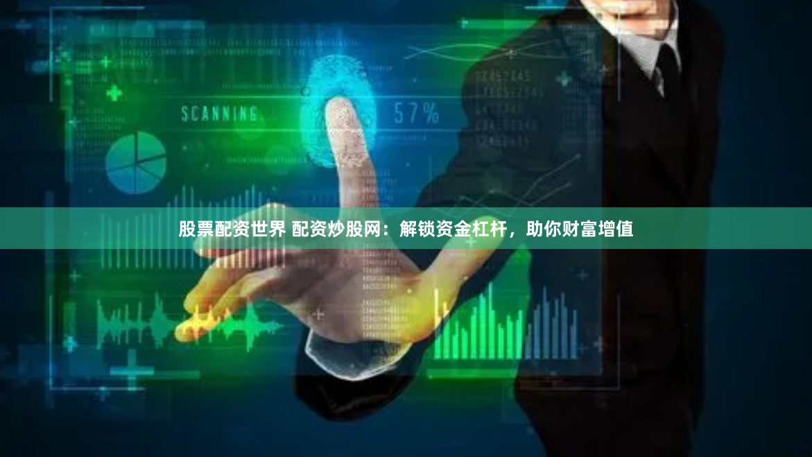股票配资世界 配资炒股网：解锁资金杠杆，助你财富增值