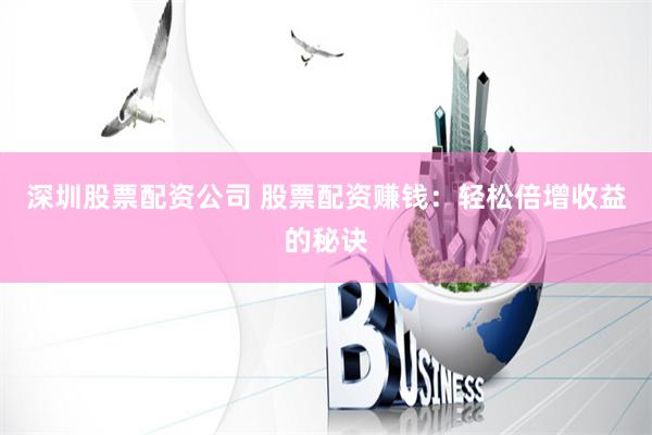 深圳股票配资公司 股票配资赚钱：轻松倍增收益的秘诀