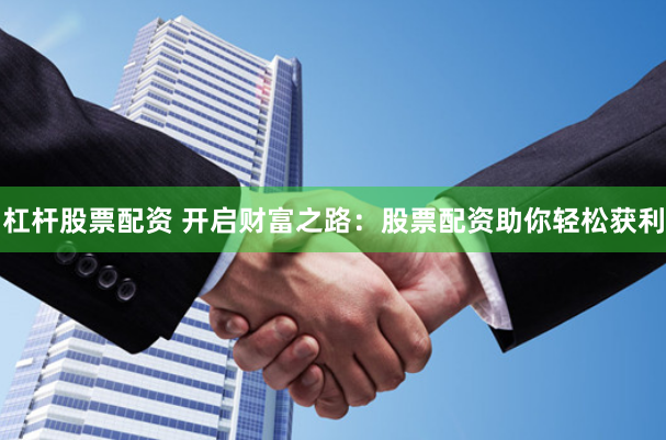 杠杆股票配资 开启财富之路：股票配资助你轻松获利