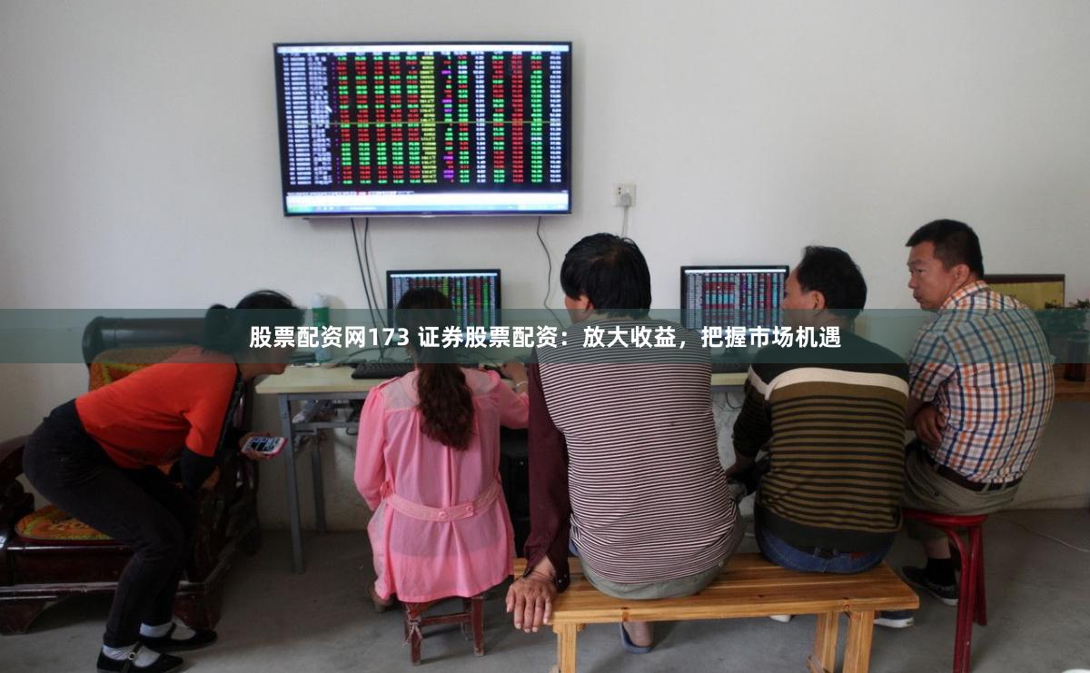 股票配资网173 证券股票配资：放大收益，把握市场机遇
