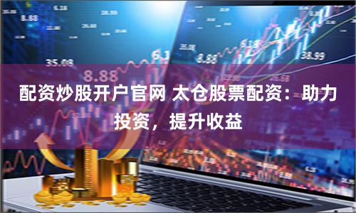 配资炒股开户官网 太仓股票配资：助力投资，提升收益