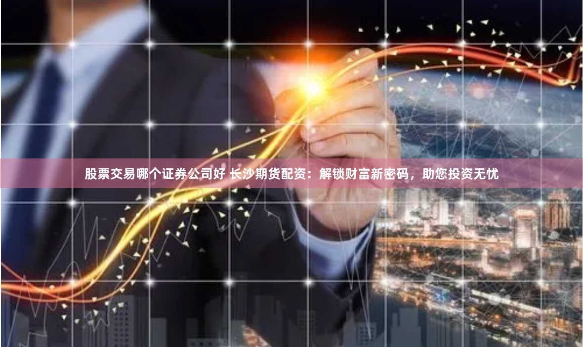 股票交易哪个证券公司好 长沙期货配资:解锁财富新密码,助您投资无忧