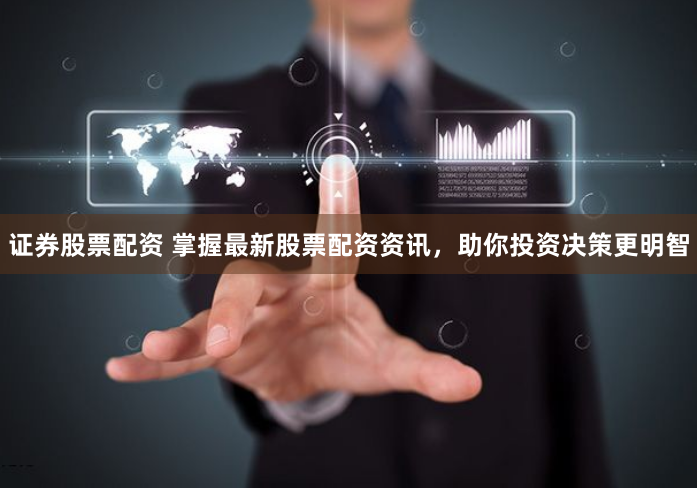 证券股票配资 掌握最新股票配资资讯，助你投资决策更明智