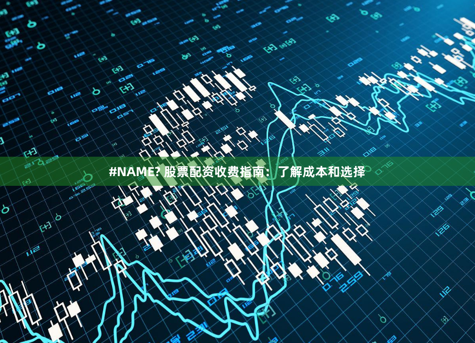 #NAME? 股票配资收费指南：了解成本和选择