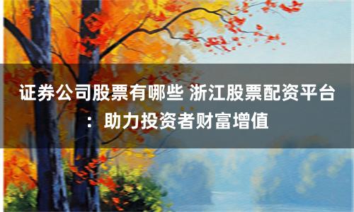 证券公司股票有哪些 浙江股票配资平台：助力投资者财富增值
