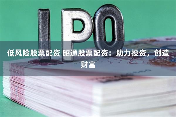 低风险股票配资 昭通股票配资：助力投资，创造财富