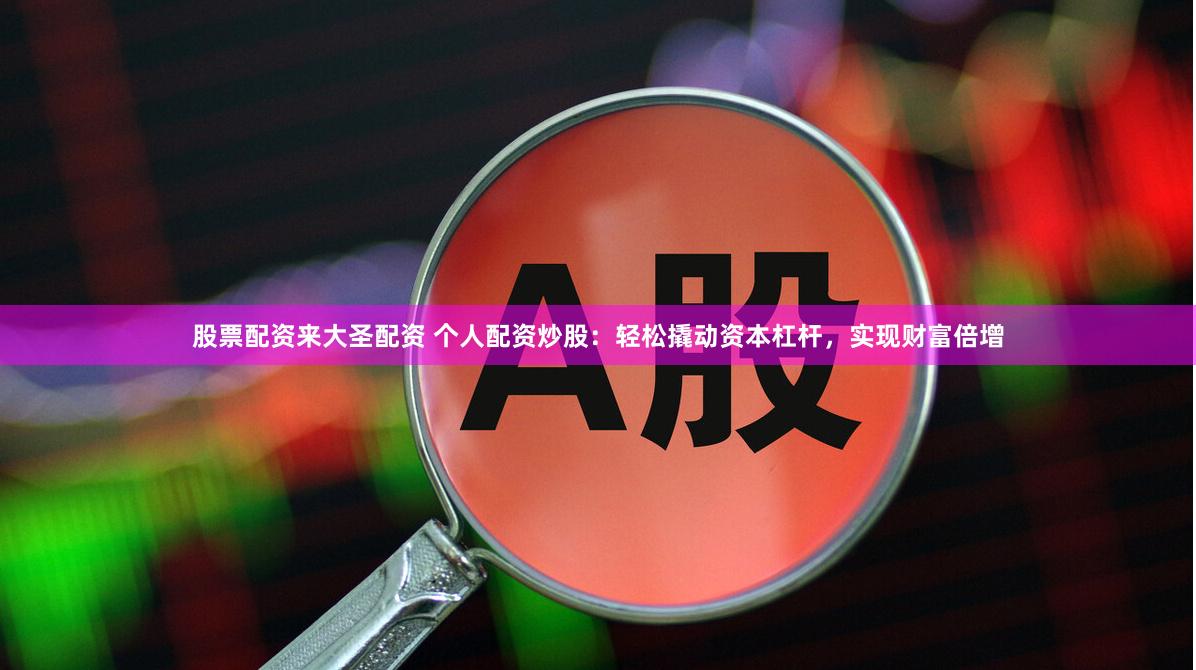 股票配资来大圣配资 个人配资炒股：轻松撬动资本杠杆，实现财富倍增