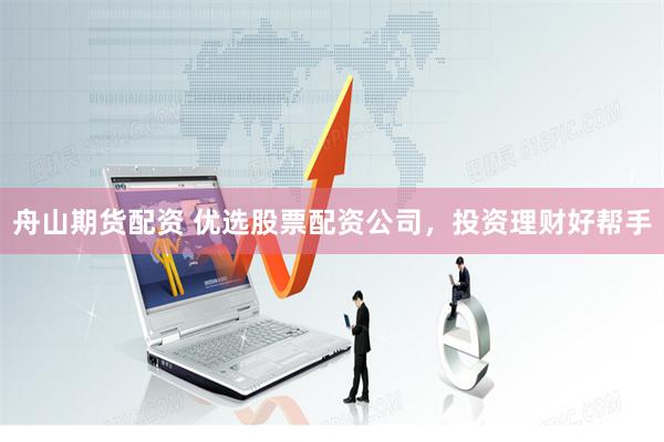 舟山期货配资 优选股票配资公司，投资理财好帮手
