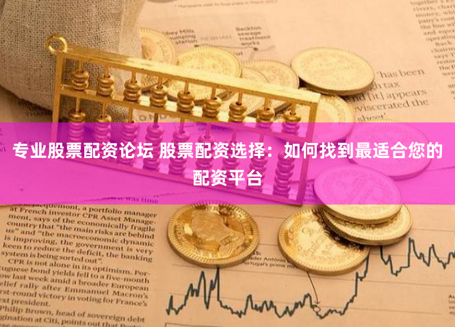 专业股票配资论坛 股票配资选择：如何找到最适合您的配资平台