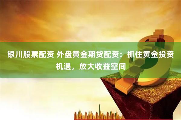 银川股票配资 外盘黄金期货配资：抓住黄金投资机遇，放大收益空间