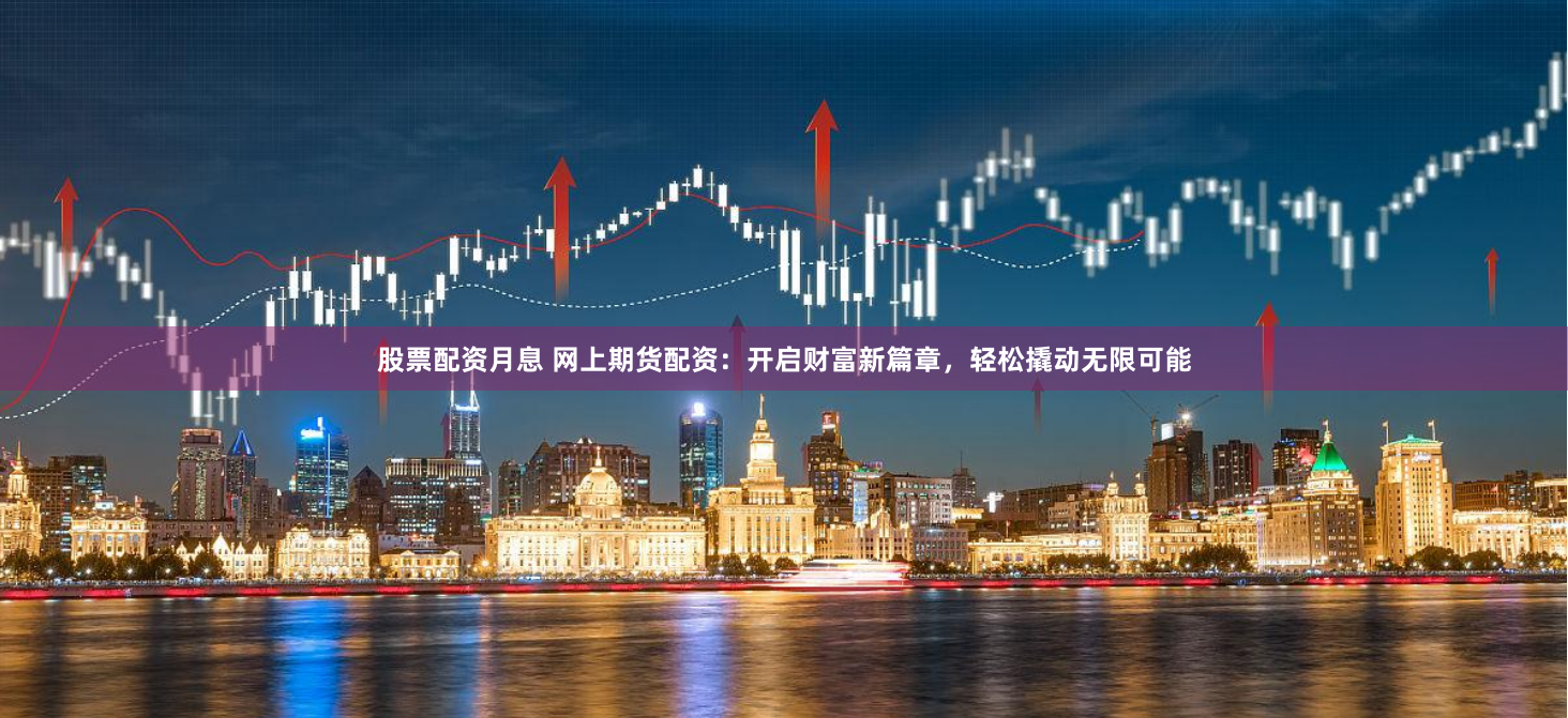 股票配资月息 网上期货配资：开启财富新篇章，轻松撬动无限可能