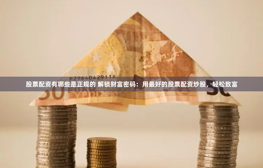 股票配资有哪些是正规的 解锁财富密码:用最好的股票配资炒股,轻松致富