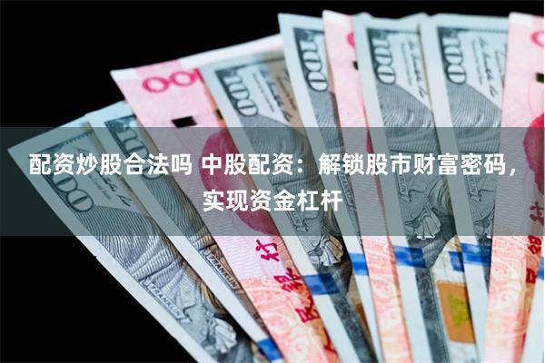 配资炒股合法吗 中股配资：解锁股市财富密码，实现资金杠杆