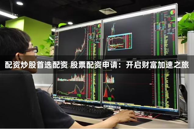 配资炒股首选配资 股票配资申请：开启财富加速之旅
