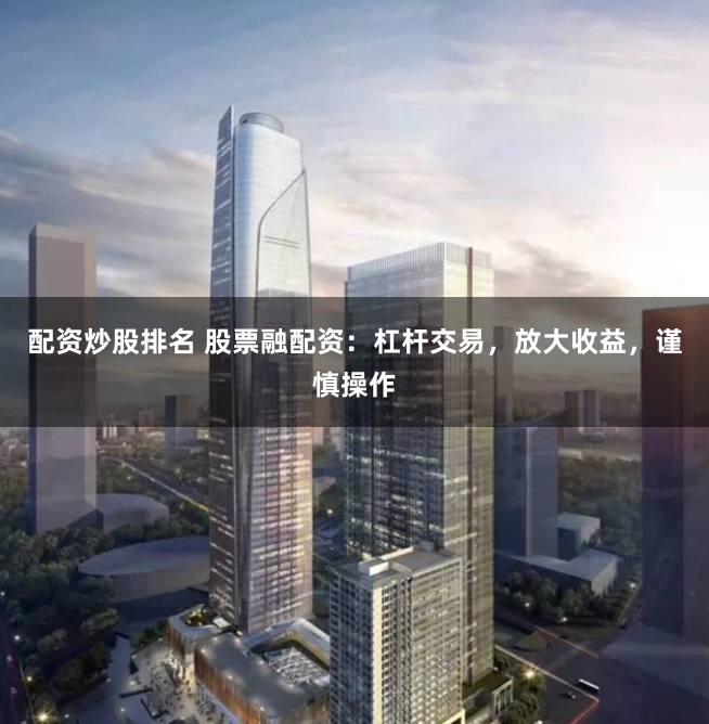 配资炒股排名 股票融配资：杠杆交易，放大收益，谨慎操作