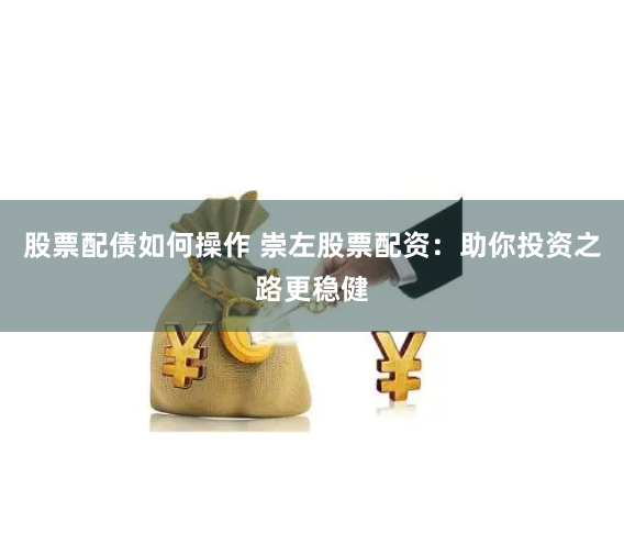 股票配债如何操作 崇左股票配资：助你投资之路更稳健
