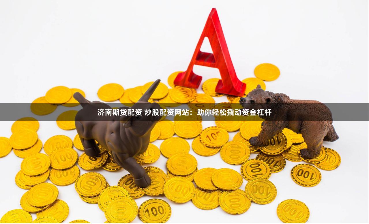 济南期货配资 炒股配资网站：助你轻松撬动资金杠杆