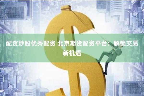 配资炒股优秀配资 北京期货配资平台：解锁交易新机遇