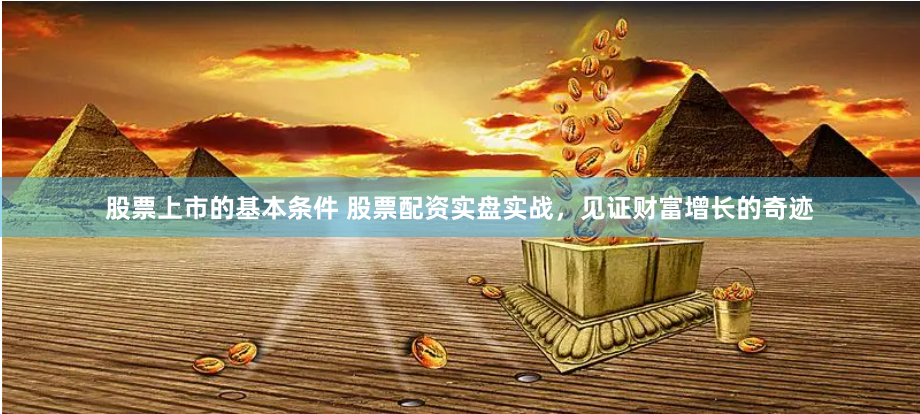 股票上市的基本条件 股票配资实盘实战，见证财富增长的奇迹