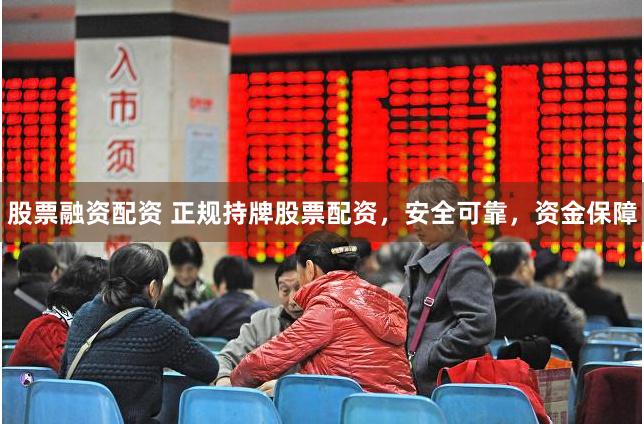 股票融资配资 正规持牌股票配资，安全可靠，资金保障