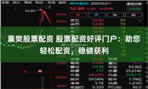 襄樊股票配资 股票配资好评门户：助您轻松配资，稳健获利
