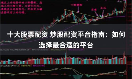 十大股票配资 炒股配资平台指南：如何选择最合适的平台