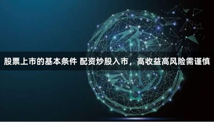 股票上市的基本条件 配资炒股入市，高收益高风险需谨慎