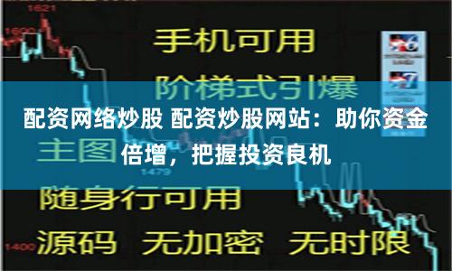 配资网络炒股 配资炒股网站：助你资金倍增，把握投资良机