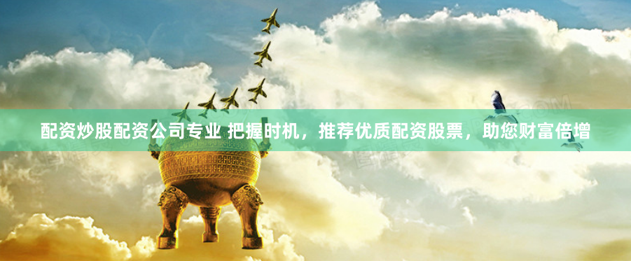 配资炒股配资公司专业 把握时机，推荐优质配资股票，助您财富倍增