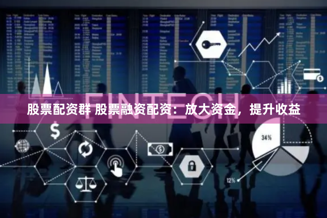 股票配资群 股票融资配资：放大资金，提升收益