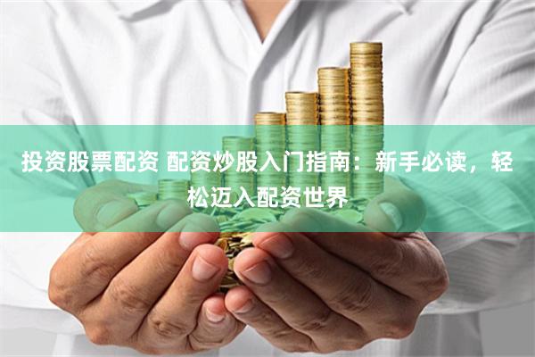 投资股票配资 配资炒股入门指南：新手必读，轻松迈入配资世界