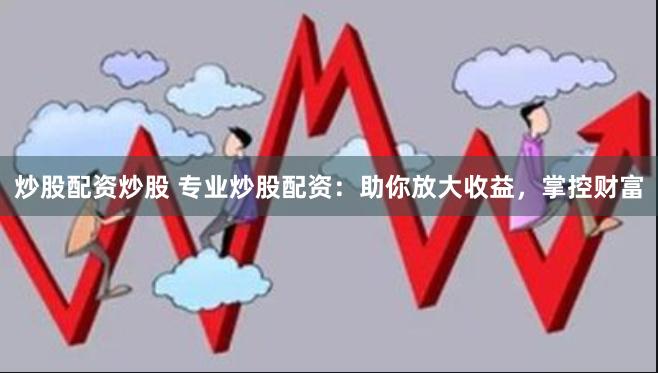 炒股配资炒股 专业炒股配资：助你放大收益，掌控财富