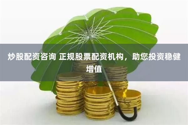 炒股配资咨询 正规股票配资机构，助您投资稳健增值