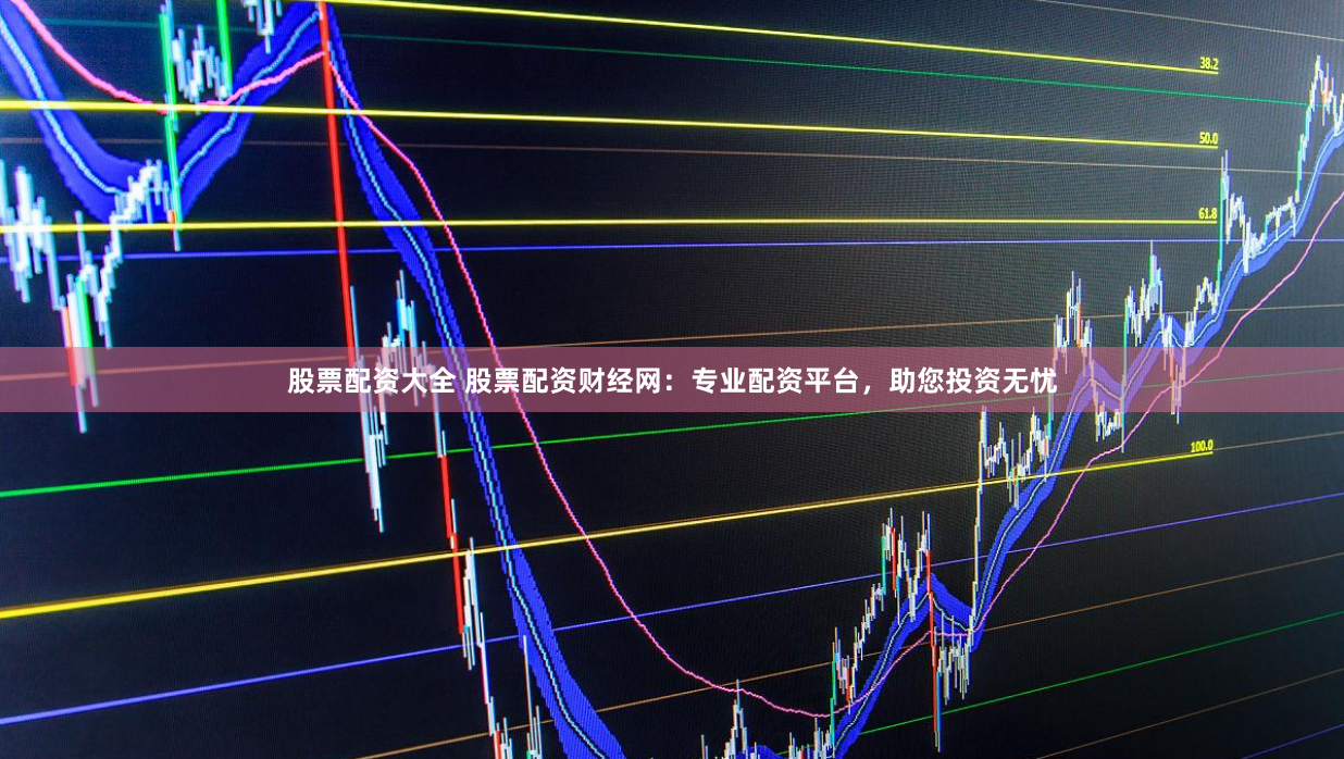 股票配资大全 股票配资财经网：专业配资平台，助您投资无忧
