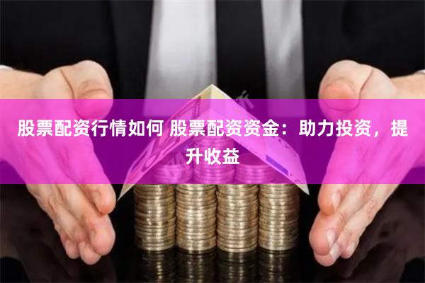 股票配资行情如何 股票配资资金：助力投资，提升收益
