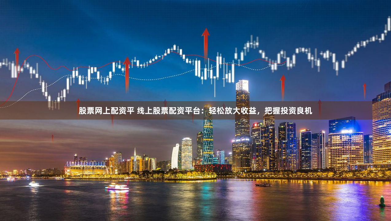 股票网上配资平 线上股票配资平台：轻松放大收益，把握投资良机