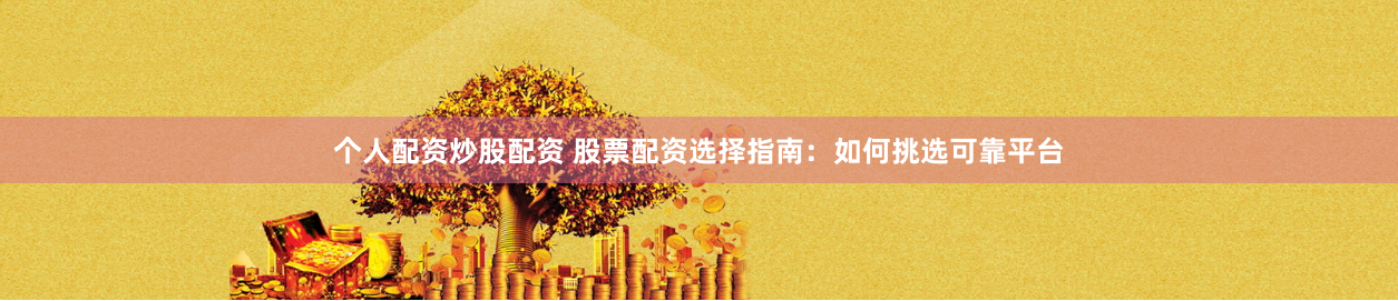 个人配资炒股配资 股票配资选择指南：如何挑选可靠平台