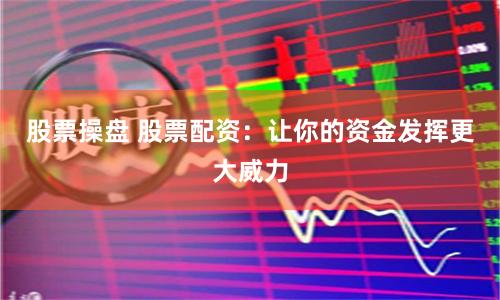 股票操盘 股票配资：让你的资金发挥更大威力