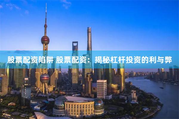 股票配资陷阱 股票配资：揭秘杠杆投资的利与弊