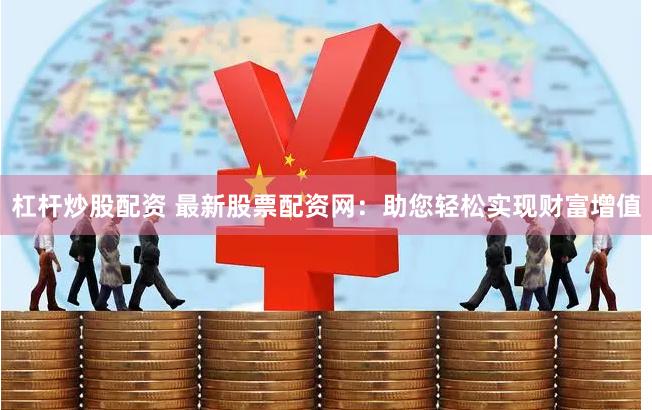 杠杆炒股配资 最新股票配资网：助您轻松实现财富增值