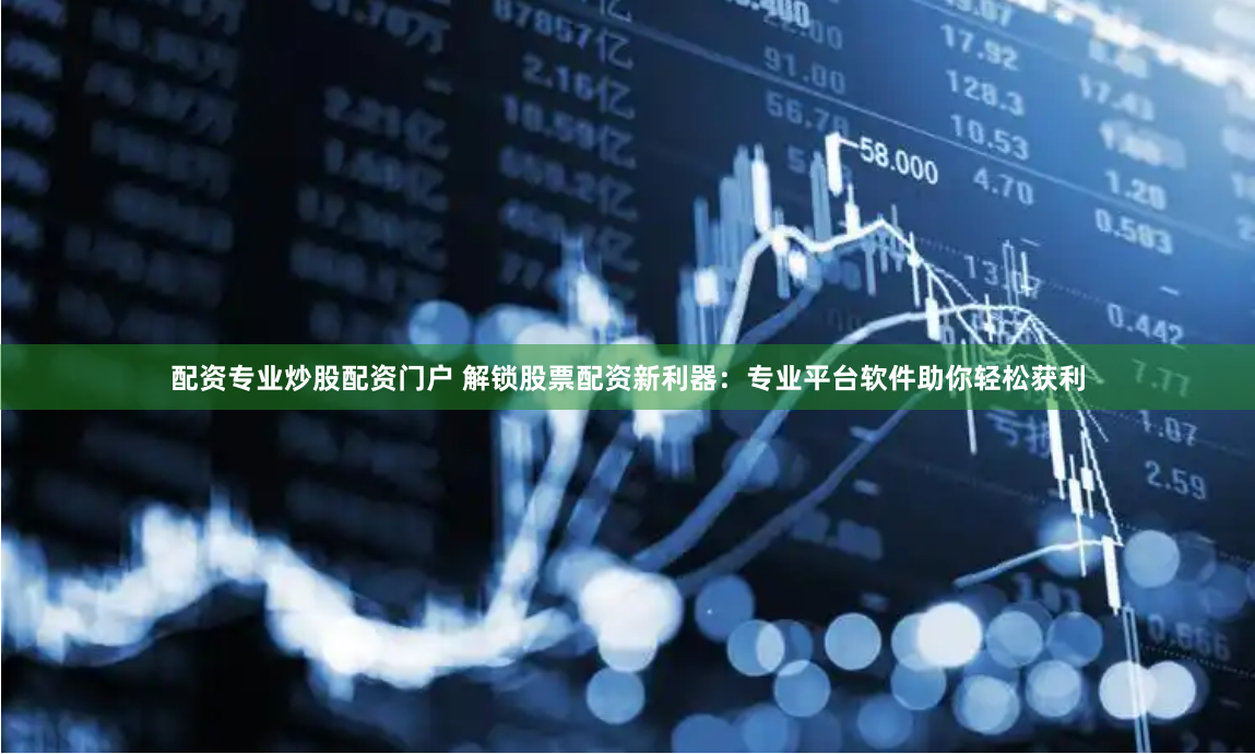 配资专业炒股配资门户 解锁股票配资新利器：专业平台软件助你轻松获利