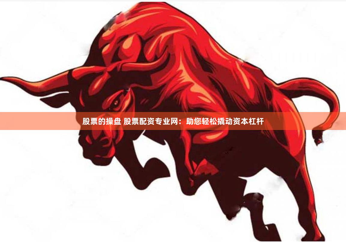 股票的操盘 股票配资专业网：助您轻松撬动资本杠杆