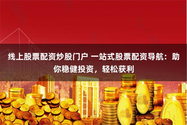 线上股票配资炒股门户 一站式股票配资导航：助你稳健投资，轻松获利