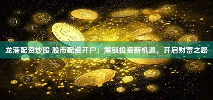 龙港配资炒股 股市配资开户：解锁投资新机遇，开启财富之路