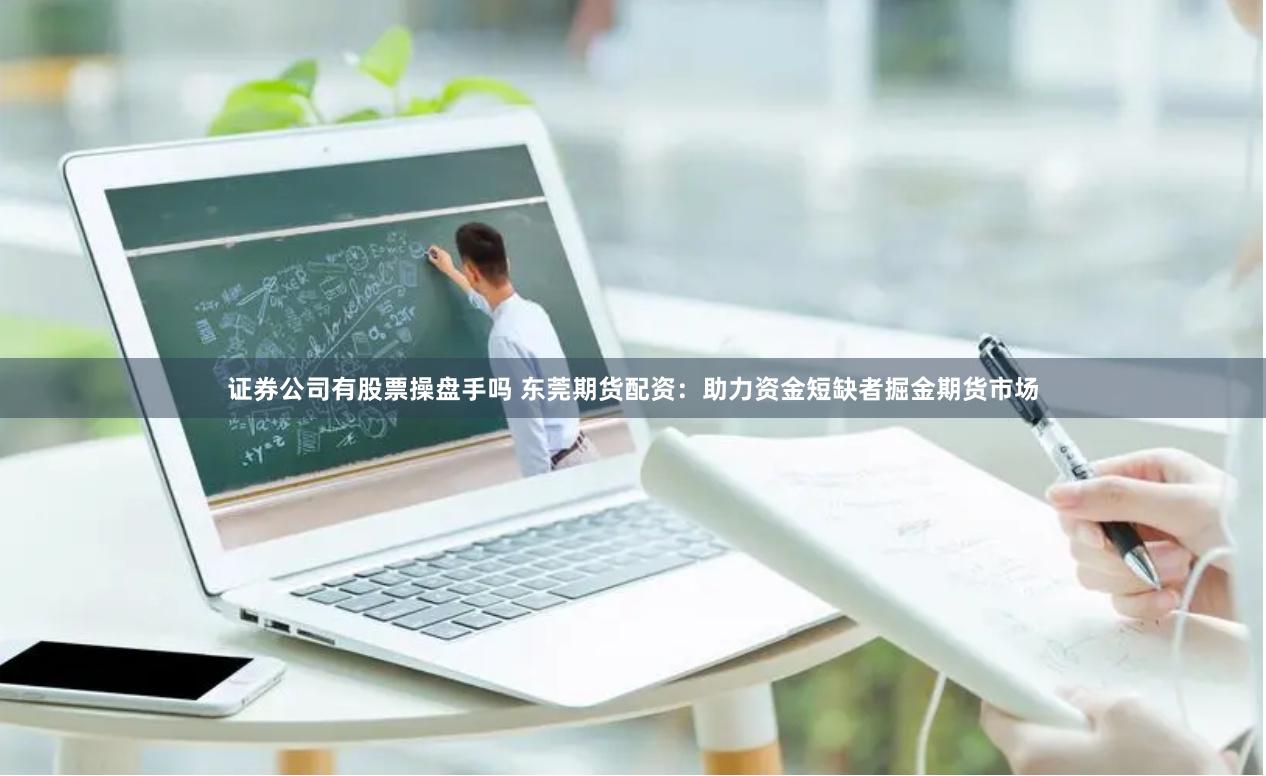 证券公司有股票操盘手吗 东莞期货配资:助力资金短缺者掘金期货市场