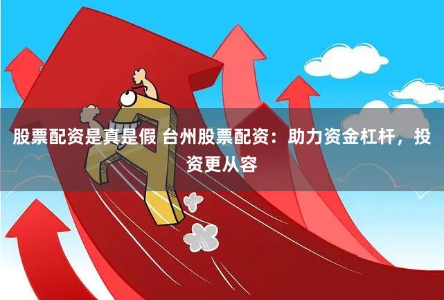 股票配资是真是假 台州股票配资：助力资金杠杆，投资更从容