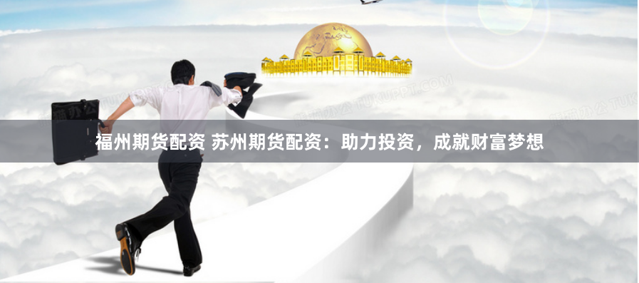 福州期货配资 苏州期货配资：助力投资，成就财富梦想