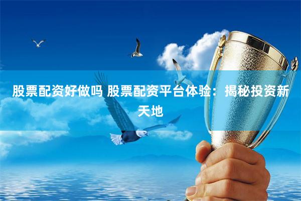 股票配资好做吗 股票配资平台体验：揭秘投资新天地