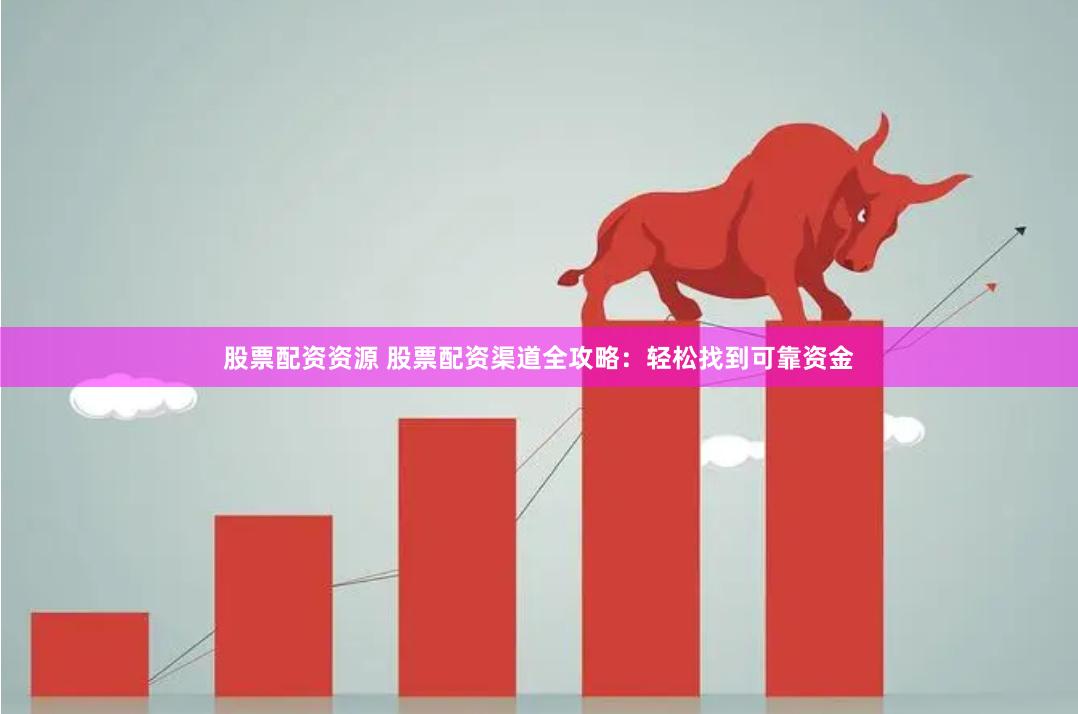 股票配资资源 股票配资渠道全攻略：轻松找到可靠资金